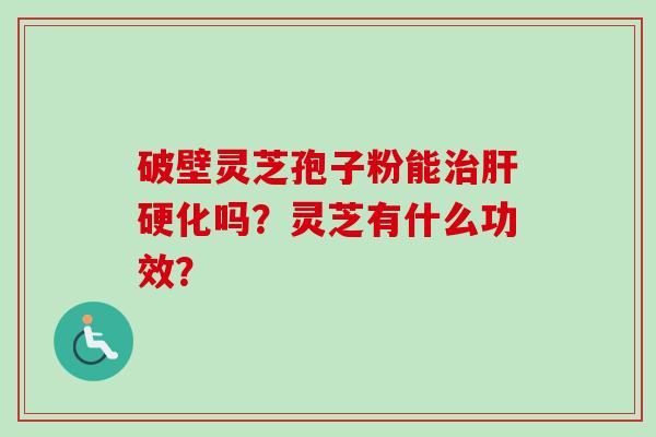 破壁灵芝孢子粉能治肝硬化吗?灵芝有什么功效?-第1张图片-卓越灵芝孢子粉 破壁灵芝孢子粉能治肝硬化吗?灵芝有什么功效?-第1张图片-卓越灵芝孢子粉
