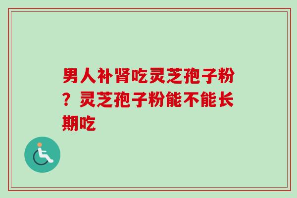 男人补肾吃灵芝孢子粉?灵芝孢子粉能不能长期吃-第1张图片-卓越灵芝孢子粉 男人补肾吃灵芝孢子粉?灵芝孢子粉能不能长期吃-第1张图片-卓越灵芝孢子粉