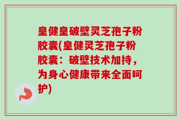 皇健皇破壁灵芝孢子粉胶囊(皇健灵芝孢子粉胶囊:破壁技术加持,为身心健康带来全面呵护)-第1张图片-卓越灵芝孢子粉 皇健皇破壁灵芝孢子粉胶囊(皇健灵芝孢子粉胶囊:破壁技术加持,为身心健康带来全面呵护)-第1张图片-卓越灵芝孢子粉