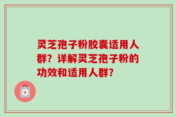 灵芝孢子粉胶囊适用人群?详解灵芝孢子粉的功效和适用人群?-第1张图片-卓越灵芝孢子粉 灵芝孢子粉胶囊适用人群?详解灵芝孢子粉的功效和适用人群?-第1张图片-卓越灵芝孢子粉