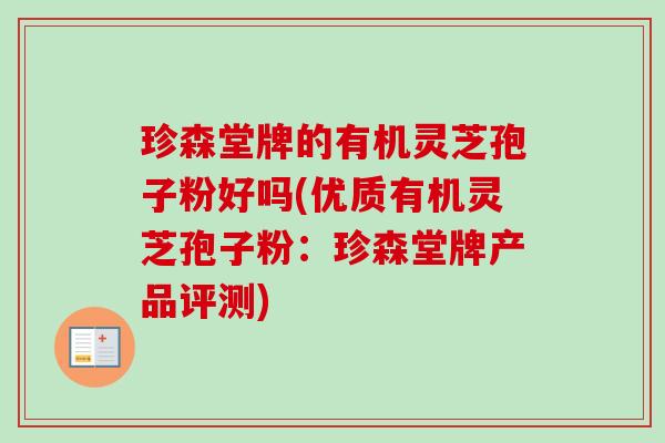 珍森堂牌的有机灵芝孢子粉好吗(优质有机灵芝孢子粉:珍森堂牌产品评测)-第1张图片-卓越灵芝孢子粉 珍森堂牌的有机灵芝孢子粉好吗(优质有机灵芝孢子粉:珍森堂牌产品评测)-第1张图片-卓越灵芝孢子粉