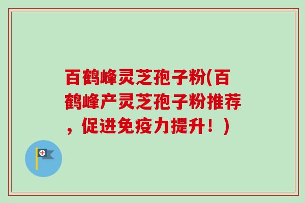 百鹤峰灵芝孢子粉(百鹤峰产灵芝孢子粉推荐,促进免疫力提升!)-第1张图片-卓越灵芝孢子粉 百鹤峰灵芝孢子粉(百鹤峰产灵芝孢子粉推荐,促进免疫力提升!)-第1张图片-卓越灵芝孢子粉