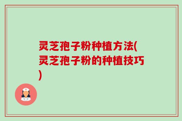 灵芝孢子粉种植方法(灵芝孢子粉的种植技巧)-第1张图片-卓越灵芝孢子粉 灵芝孢子粉种植方法(灵芝孢子粉的种植技巧)-第1张图片-卓越灵芝孢子粉