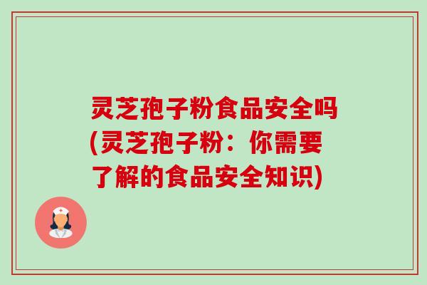 灵芝孢子粉食品安全吗(灵芝孢子粉：你需要了解的食品安全知识)-第1张图片-卓越灵芝孢子粉