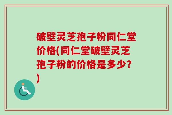 破壁灵芝孢子粉同仁堂价格(同仁堂破壁灵芝孢子粉的价格是多少？)-第1张图片-卓越灵芝孢子粉