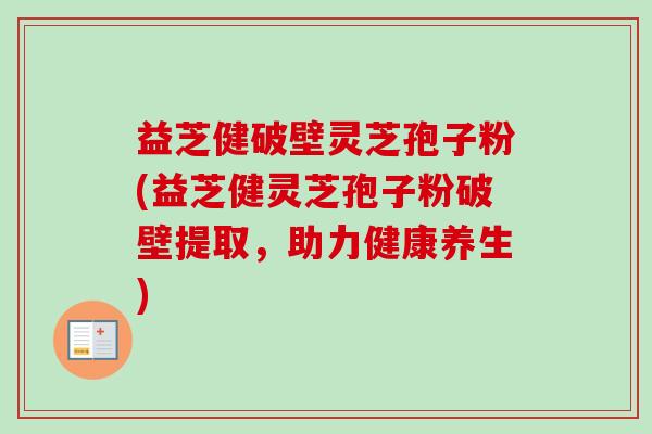 益芝健破壁灵芝孢子粉(益芝健灵芝孢子粉破壁提取,助力健康养生)-第1张图片-卓越灵芝孢子粉 益芝健破壁灵芝孢子粉(益芝健灵芝孢子粉破壁提取,助力健康养生)-第1张图片-卓越灵芝孢子粉