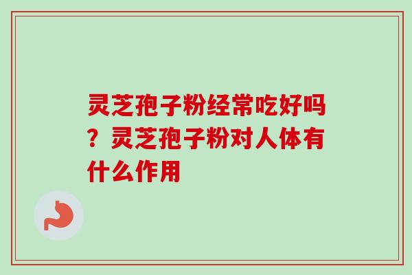灵芝孢子粉经常吃好吗?灵芝孢子粉对人体有什么作用-第1张图片-卓越灵芝孢子粉 灵芝孢子粉经常吃好吗?灵芝孢子粉对人体有什么作用-第1张图片-卓越灵芝孢子粉