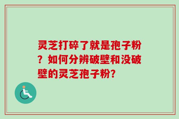 灵芝打碎了就是孢子粉?如何分辨破壁和没破壁的灵芝孢子粉?-第1张图片-卓越灵芝孢子粉 灵芝打碎了就是孢子粉?如何分辨破壁和没破壁的灵芝孢子粉?-第1张图片-卓越灵芝孢子粉
