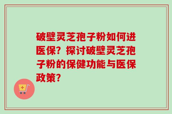 破壁灵芝孢子粉如何进医保？探讨破壁灵芝孢子粉的保健功能与医保政策？-第1张图片-卓越灵芝孢子粉