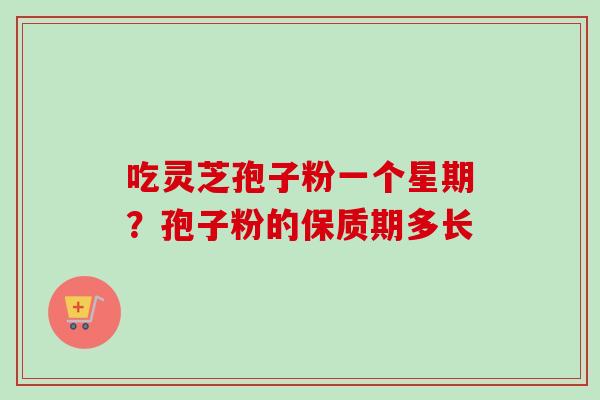 吃灵芝孢子粉一个星期？孢子粉的保质期多长-第1张图片-卓越灵芝孢子粉