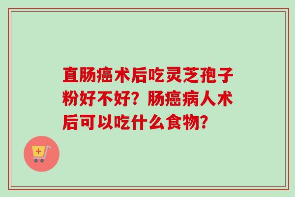 直肠癌术后吃灵芝孢子粉好不好?肠癌病人术后可以吃什么食物?-第1张图片-卓越灵芝孢子粉 直肠癌术后吃灵芝孢子粉好不好?肠癌病人术后可以吃什么食物?-第1张图片-卓越灵芝孢子粉