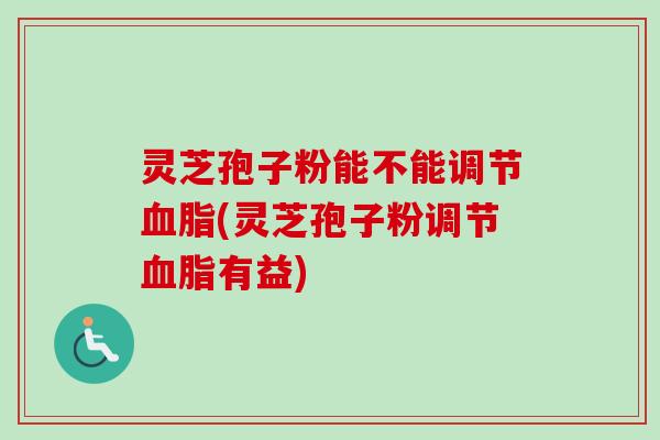 灵芝孢子粉能不能调节血脂(灵芝孢子粉调节血脂有益)-第1张图片-卓越灵芝孢子粉 灵芝孢子粉能不能调节血脂(灵芝孢子粉调节血脂有益)-第1张图片-卓越灵芝孢子粉