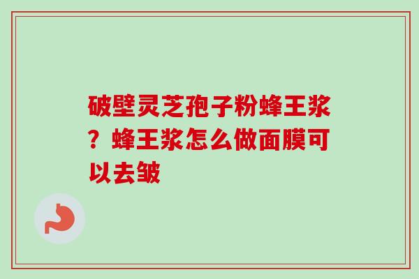破壁灵芝孢子粉蜂王浆?蜂王浆怎么做面膜可以去皱-第1张图片-卓越灵芝孢子粉 破壁灵芝孢子粉蜂王浆?蜂王浆怎么做面膜可以去皱-第1张图片-卓越灵芝孢子粉
