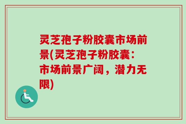 灵芝孢子粉胶囊市场前景(灵芝孢子粉胶囊：市场前景广阔，潜力无限)-第1张图片-卓越灵芝孢子粉