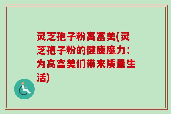 灵芝孢子粉高富美(灵芝孢子粉的健康魔力：为高富美们带来质量生活)-第1张图片-卓越灵芝孢子粉