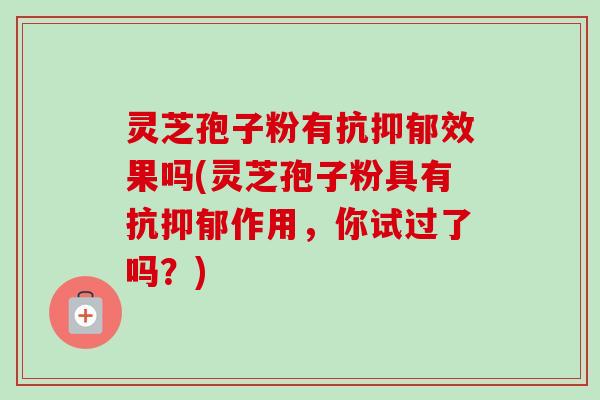 灵芝孢子粉有抗抑郁效果吗(灵芝孢子粉具有抗抑郁作用,你试过了吗?)-第1张图片-卓越灵芝孢子粉 灵芝孢子粉有抗抑郁效果吗(灵芝孢子粉具有抗抑郁作用,你试过了吗?)-第1张图片-卓越灵芝孢子粉