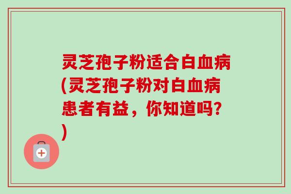 灵芝孢子粉适合白血病(灵芝孢子粉对白血病患者有益,你知道吗?)-第1张图片-卓越灵芝孢子粉 灵芝孢子粉适合白血病(灵芝孢子粉对白血病患者有益,你知道吗?)-第1张图片-卓越灵芝孢子粉