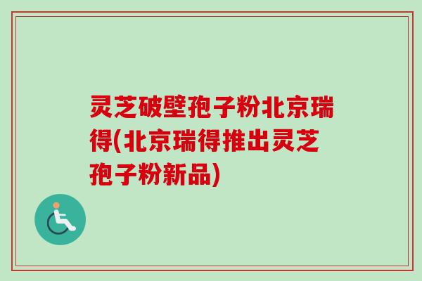 灵芝破壁孢子粉北京瑞得(北京瑞得推出灵芝孢子粉新品)-第1张图片-卓越灵芝孢子粉 灵芝破壁孢子粉北京瑞得(北京瑞得推出灵芝孢子粉新品)-第1张图片-卓越灵芝孢子粉