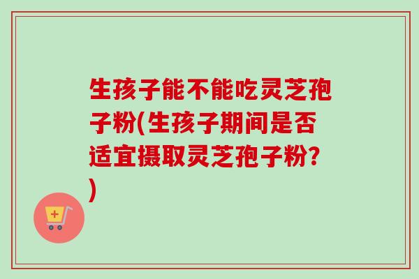 生孩子能不能吃灵芝孢子粉(生孩子期间是否适宜摄取灵芝孢子粉？)-第1张图片-卓越灵芝孢子粉