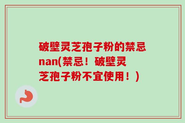 破壁灵芝孢子粉的禁忌nan(禁忌！破壁灵芝孢子粉不宜使用！)-第1张图片-卓越灵芝孢子粉