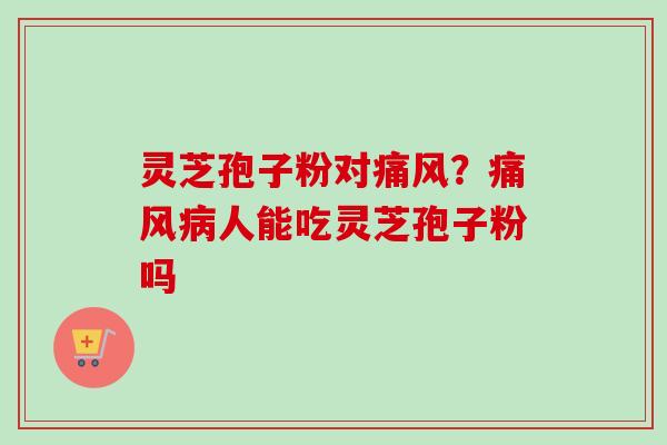 灵芝孢子粉对痛风？痛风病人能吃灵芝孢子粉吗-第1张图片-卓越灵芝孢子粉