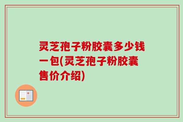 灵芝孢子粉胶囊多少钱一包(灵芝孢子粉胶囊售价介绍)-第1张图片-卓越灵芝孢子粉