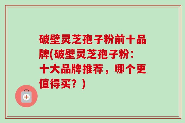 破壁灵芝孢子粉前十品牌(破壁灵芝孢子粉：十大品牌推荐，哪个更值得买？)-第1张图片-卓越灵芝孢子粉