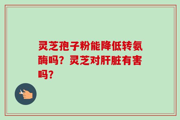 灵芝孢子粉能降低转氨酶吗?灵芝对肝脏有害吗?-第1张图片-卓越灵芝孢子粉 灵芝孢子粉能降低转氨酶吗?灵芝对肝脏有害吗?-第1张图片-卓越灵芝孢子粉