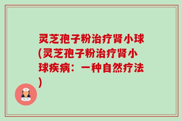 灵芝孢子粉治疗肾小球(灵芝孢子粉治疗肾小球疾病：一种自然疗法)-第1张图片-卓越灵芝孢子粉