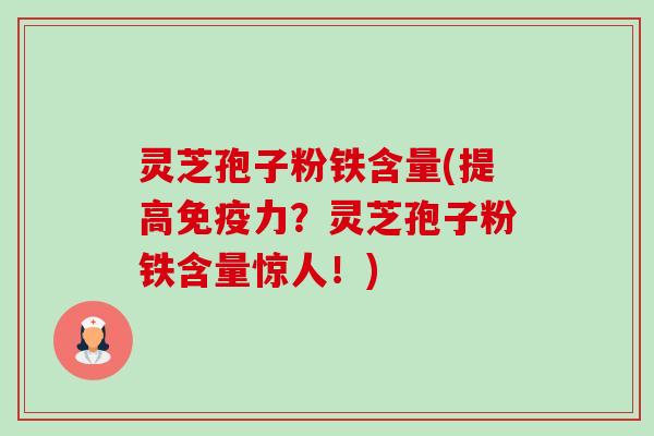 灵芝孢子粉铁含量(提高免疫力？灵芝孢子粉铁含量惊人！)-第1张图片-卓越灵芝孢子粉