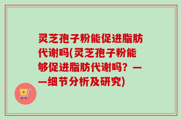 灵芝孢子粉能促进脂肪代谢吗(灵芝孢子粉能够促进脂肪代谢吗？——细节分析及研究)-第1张图片-卓越灵芝孢子粉