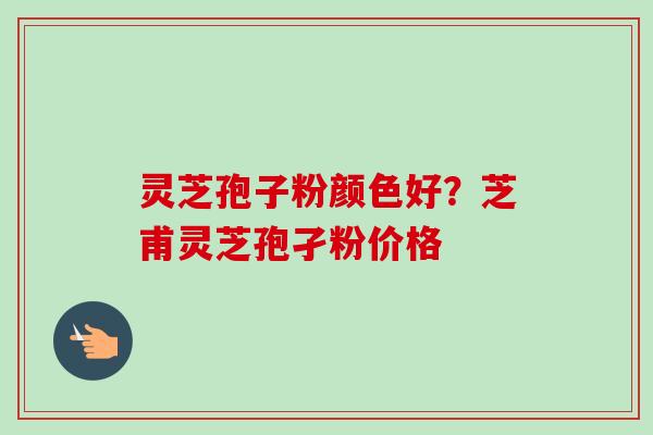 灵芝孢子粉颜色好？芝甫灵芝孢孑粉价格-第1张图片-卓越灵芝孢子粉