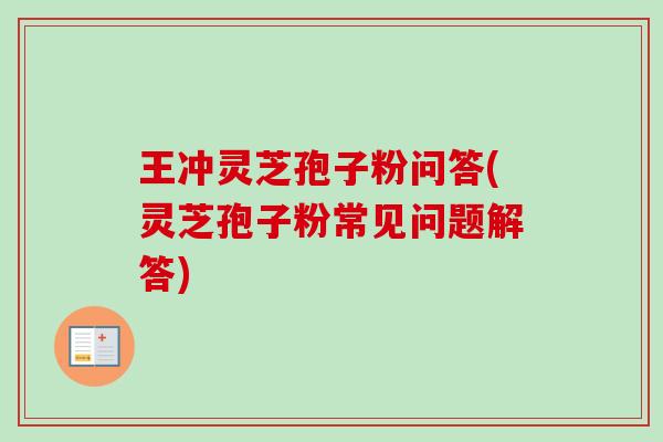 王冲灵芝孢子粉问答(灵芝孢子粉常见问题解答)-第1张图片-卓越灵芝孢子粉