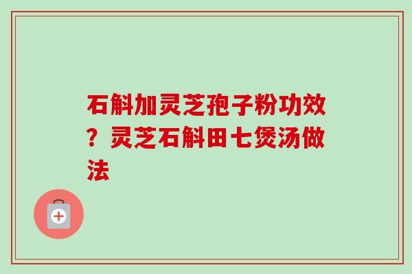 石斛加灵芝孢子粉功效?灵芝石斛田七煲汤做法-第1张图片-卓越灵芝孢子粉 石斛加灵芝孢子粉功效?灵芝石斛田七煲汤做法-第1张图片-卓越灵芝孢子粉