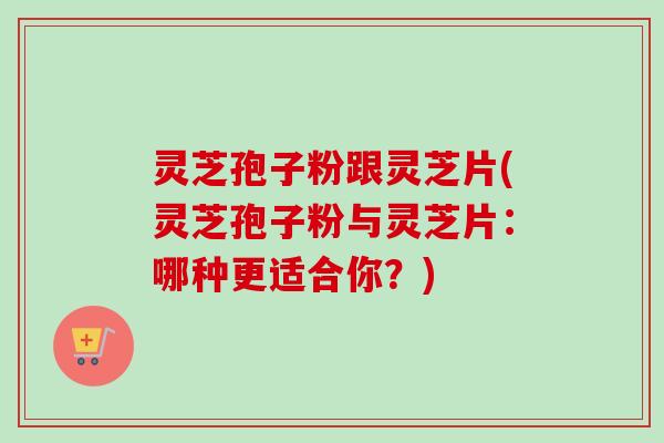 灵芝孢子粉跟灵芝片(灵芝孢子粉与灵芝片：哪种更适合你？)-第1张图片-卓越灵芝孢子粉