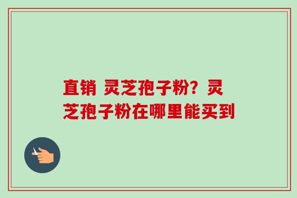 直销 灵芝孢子粉?灵芝孢子粉在哪里能买到-第1张图片-卓越灵芝孢子粉 直销 灵芝孢子粉?灵芝孢子粉在哪里能买到-第1张图片-卓越灵芝孢子粉