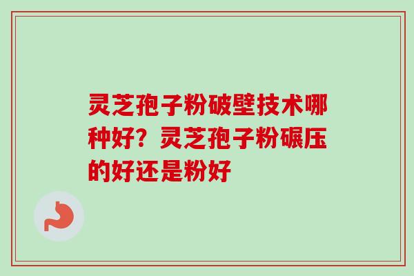 灵芝孢子粉破壁技术哪种好?灵芝孢子粉碾压的好还是粉好-第1张图片-卓越灵芝孢子粉 灵芝孢子粉破壁技术哪种好?灵芝孢子粉碾压的好还是粉好-第1张图片-卓越灵芝孢子粉