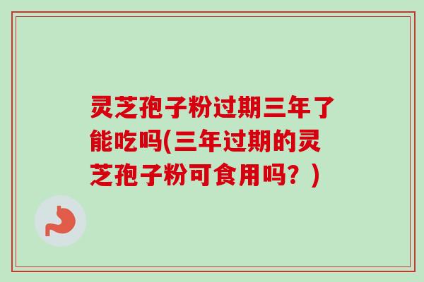 灵芝孢子粉过期三年了能吃吗(三年过期的灵芝孢子粉可食用吗?)-第1张图片-卓越灵芝孢子粉 灵芝孢子粉过期三年了能吃吗(三年过期的灵芝孢子粉可食用吗?)-第1张图片-卓越灵芝孢子粉