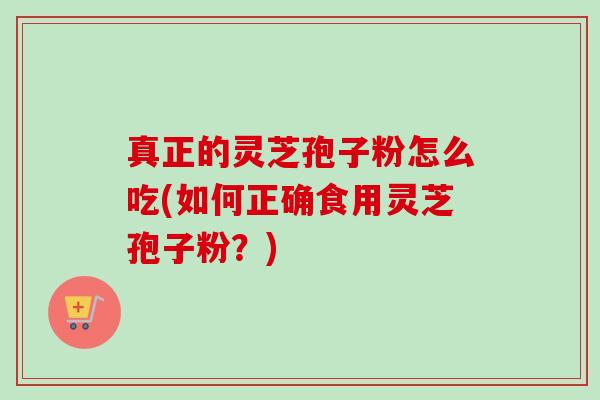真正的灵芝孢子粉怎么吃(如何正确食用灵芝孢子粉？)-第1张图片-卓越灵芝孢子粉