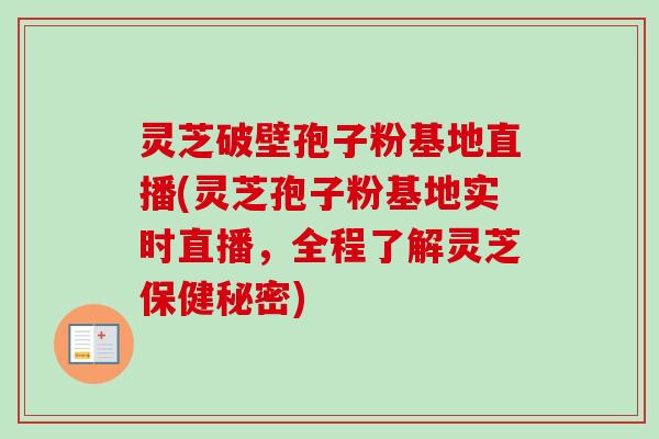 灵芝破壁孢子粉基地直播(灵芝孢子粉基地实时直播,全程了解灵芝保健秘密)-第1张图片-卓越灵芝孢子粉 灵芝破壁孢子粉基地直播(灵芝孢子粉基地实时直播,全程了解灵芝保健秘密)-第1张图片-卓越灵芝孢子粉