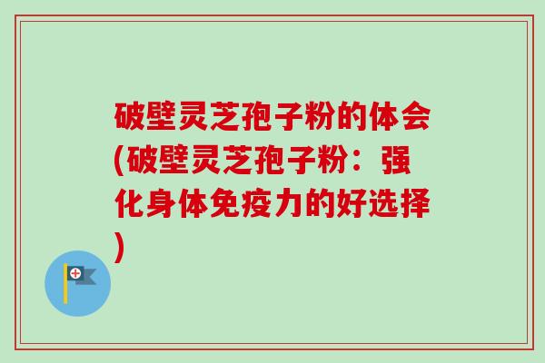 破壁灵芝孢子粉的体会(破壁灵芝孢子粉：强化身体免疫力的好选择)-第1张图片-卓越灵芝孢子粉