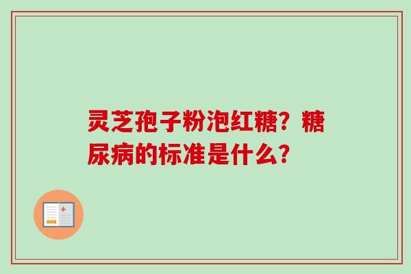 灵芝孢子粉泡红糖？糖尿病的标准是什么？-第1张图片-卓越灵芝孢子粉