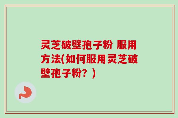 灵芝破壁孢子粉 服用方法(如何服用灵芝破壁孢子粉?)-第1张图片-卓越灵芝孢子粉 灵芝破壁孢子粉 服用方法(如何服用灵芝破壁孢子粉?)-第1张图片-卓越灵芝孢子粉