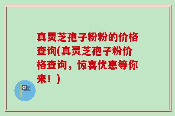 真灵芝孢子粉粉的价格查询(真灵芝孢子粉价格查询,惊喜优惠等你来!)-第1张图片-卓越灵芝孢子粉 真灵芝孢子粉粉的价格查询(真灵芝孢子粉价格查询,惊喜优惠等你来!)-第1张图片-卓越灵芝孢子粉