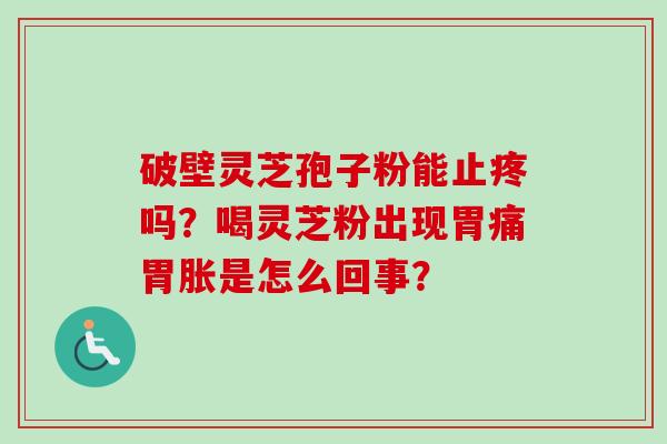 破壁灵芝孢子粉能止疼吗？喝灵芝粉出现胃痛胃胀是怎么回事？-第1张图片-卓越灵芝孢子粉