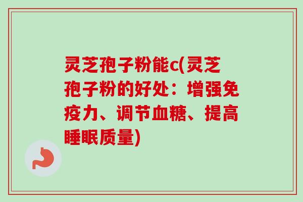 灵芝孢子粉能c(灵芝孢子粉的好处：增强免疫力、调节血糖、提高睡眠质量)-第1张图片-卓越灵芝孢子粉