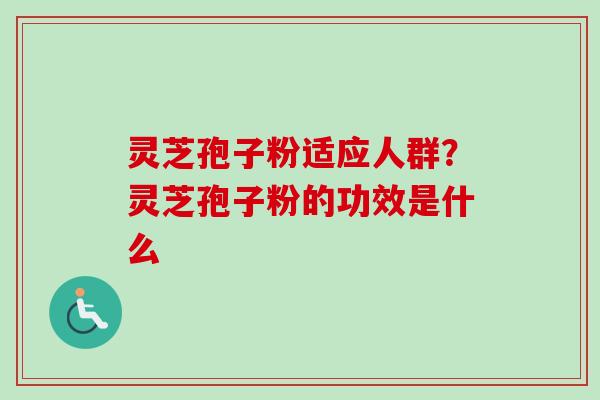 灵芝孢子粉适应人群?灵芝孢子粉的功效是什么-第1张图片-卓越灵芝孢子粉 灵芝孢子粉适应人群?灵芝孢子粉的功效是什么-第1张图片-卓越灵芝孢子粉