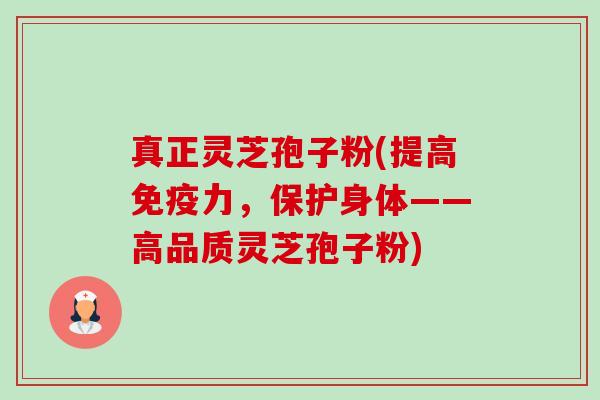 真正灵芝孢子粉(提高免疫力，保护身体——高品质灵芝孢子粉)-第1张图片-卓越灵芝孢子粉