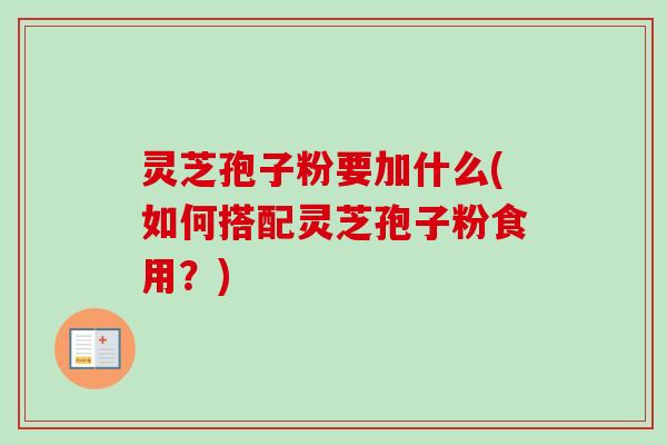 灵芝孢子粉要加什么(如何搭配灵芝孢子粉食用?)-第1张图片-卓越灵芝孢子粉 灵芝孢子粉要加什么(如何搭配灵芝孢子粉食用?)-第1张图片-卓越灵芝孢子粉