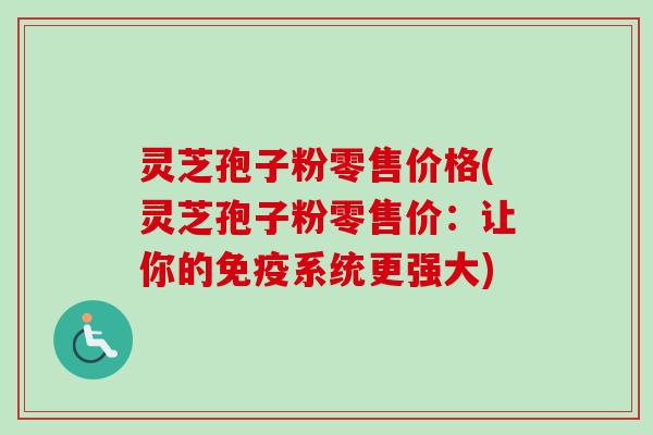 灵芝孢子粉零售价格(灵芝孢子粉零售价：让你的免疫系统更强大)-第1张图片-卓越灵芝孢子粉